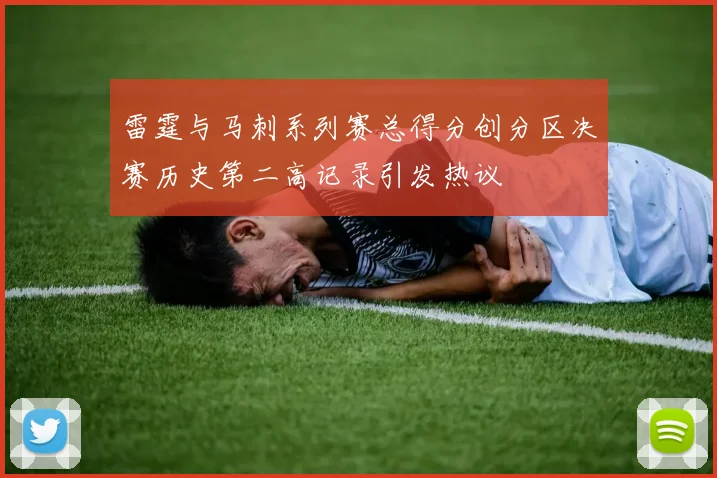 雷霆与马刺系列赛总得分创分区决赛历史第二高记录引发热议