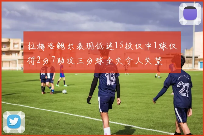 拉梅洛鲍尔表现低迷15投仅中1球仅得2分7助攻三分球全失令人失望