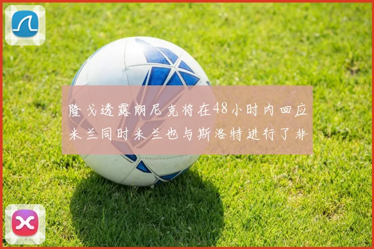 隆戈透露朗尼克将在48小时内回应米兰同时米兰也与斯洛特进行了非正式接触