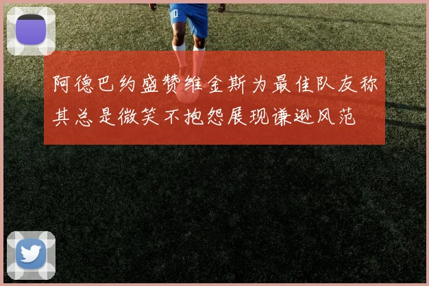 阿德巴约盛赞维金斯为最佳队友称其总是微笑不抱怨展现谦逊风范