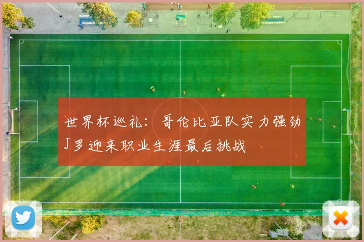 世界杯巡礼：哥伦比亚队实力强劲J罗迎来职业生涯最后挑战