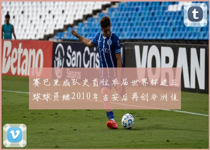 赛巴里成队史首位单届世界杯进三球球员继2010年吉安后再创非洲佳绩