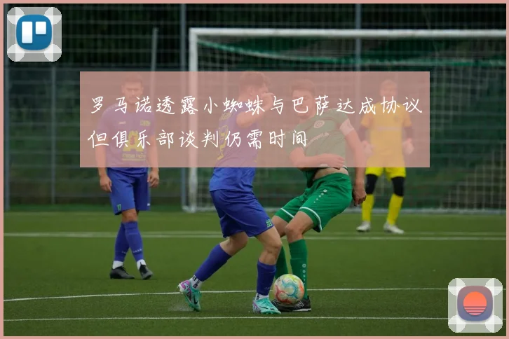 罗马诺透露小蜘蛛与巴萨达成协议但俱乐部谈判仍需时间