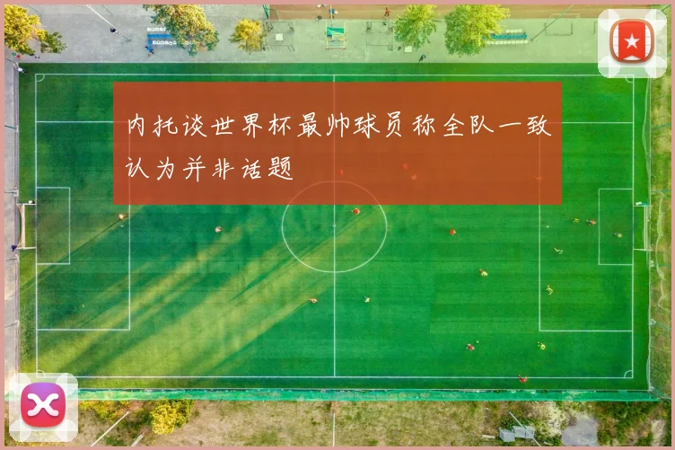 内托谈世界杯最帅球员称全队一致认为并非话题