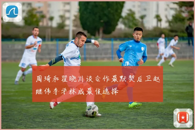 周琦和翟晓川谈合作最默契后卫赵继伟李学林成最佳选择