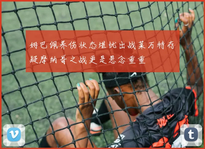 姆巴佩养伤状态堪忧出战莱万特存疑摩纳哥之战更是悬念重重