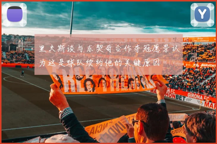 里夫斯谈与东契奇合作夺冠愿景认为这是球队续约他的关键原因
