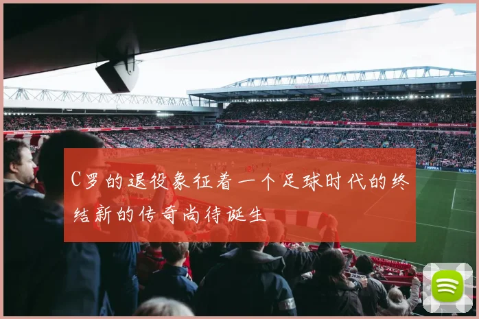 C罗的退役象征着一个足球时代的终结新的传奇尚待诞生