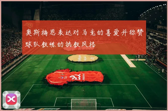 奥斯梅恩表达对马竞的喜爱并称赞球队教练的执教风格