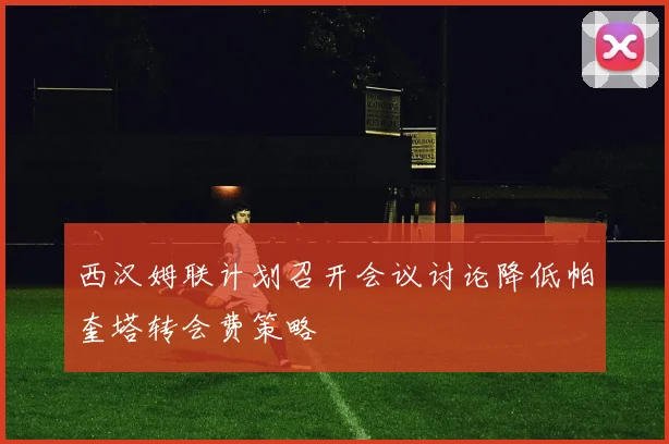 西汉姆联计划召开会议讨论降低帕奎塔转会费策略