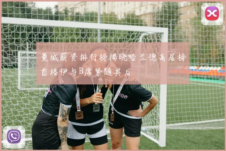 曼城薪资排行榜揭晓哈兰德高居榜首格伊与B席紧随其后