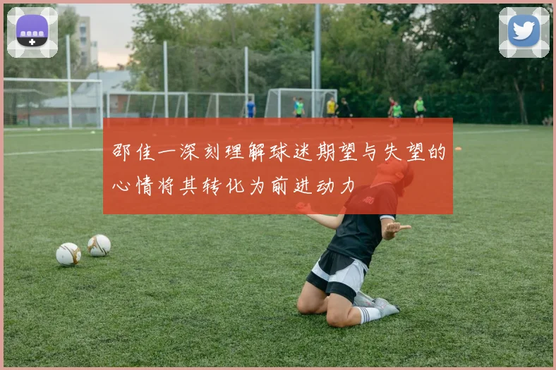 邵佳一深刻理解球迷期望与失望的心情将其转化为前进动力