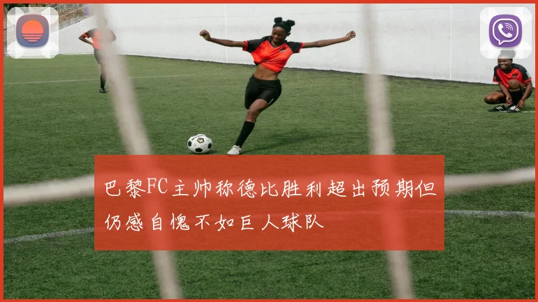 巴黎FC主帅称德比胜利超出预期但仍感自愧不如巨人球队