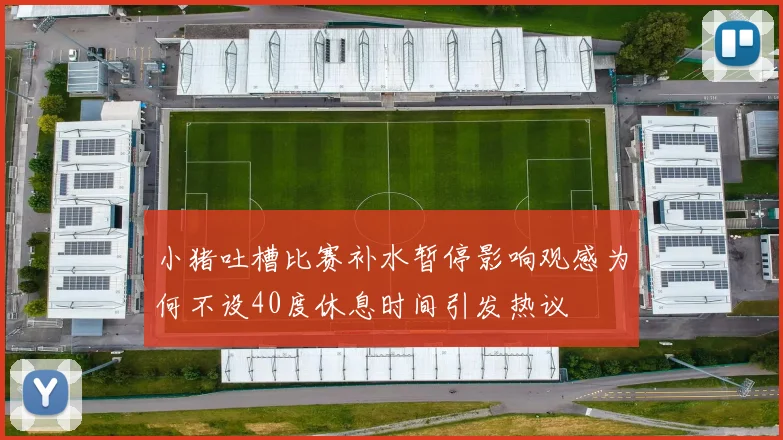 小猪吐槽比赛补水暂停影响观感为何不设40度休息时间引发热议
