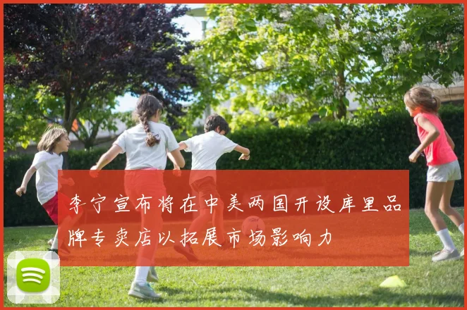 李宁宣布将在中美两国开设库里品牌专卖店以拓展市场影响力