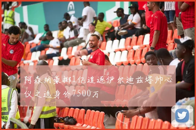阿森纳豪掷1亿追逐伊尔迪兹塔帅心仪之选身价7500万