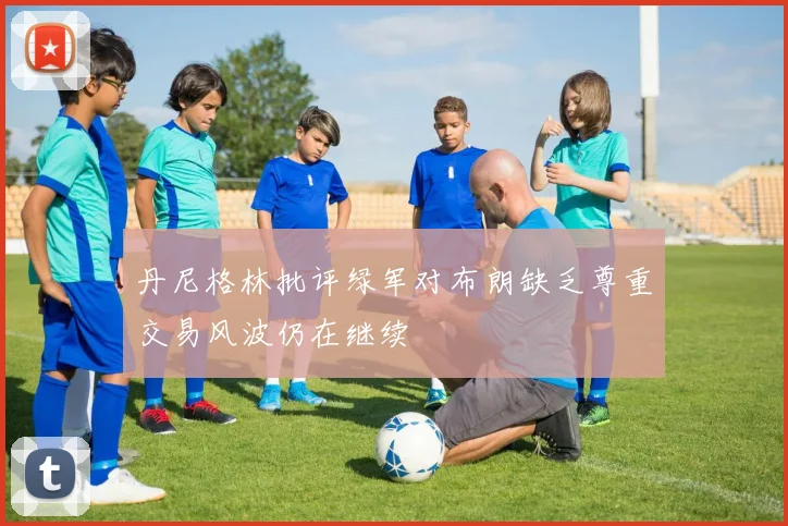 丹尼格林批评绿军对布朗缺乏尊重交易风波仍在继续